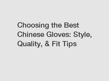 Choosing the Best Chinese Gloves: Style, Quality, & Fit Tips