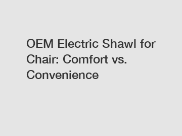 OEM Electric Shawl for Chair: Comfort vs. Convenience