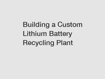 Building a Custom Lithium Battery Recycling Plant