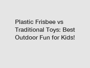 Plastic Frisbee vs Traditional Toys: Best Outdoor Fun for Kids!