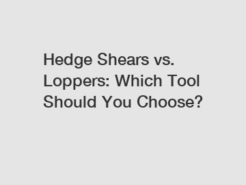 Hedge Shears vs. Loppers: Which Tool Should You Choose?