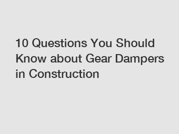 10 Questions You Should Know about Gear Dampers in Construction