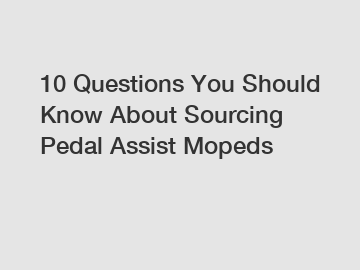 10 Questions You Should Know About Sourcing Pedal Assist Mopeds