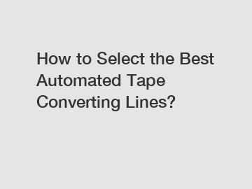 How to Select the Best Automated Tape Converting Lines?