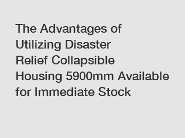 The Advantages of Utilizing Disaster Relief Collapsible Housing 5900mm Available for Immediate Stock