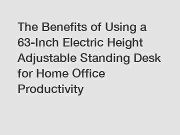 The Benefits of Using a 63-Inch Electric Height Adjustable Standing Desk for Home Office Productivity