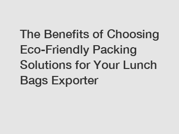 The Benefits of Choosing Eco-Friendly Packing Solutions for Your Lunch Bags Exporter