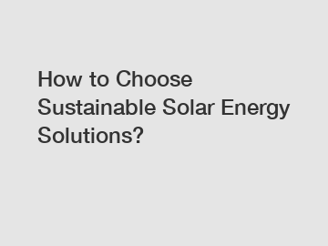 How to Choose Sustainable Solar Energy Solutions?