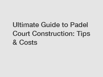 Ultimate Guide to Padel Court Construction: Tips & Costs