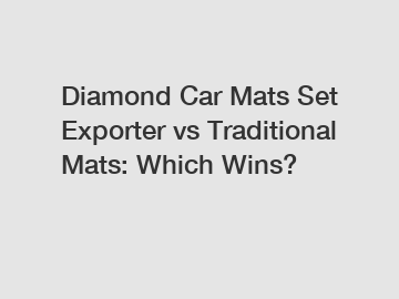 Diamond Car Mats Set Exporter vs Traditional Mats: Which Wins?