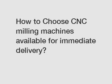 How to Choose CNC milling machines available for immediate delivery?