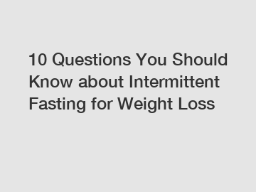 10 Questions You Should Know about Intermittent Fasting for Weight Loss