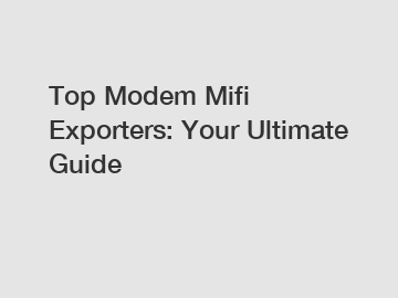 Top Modem Mifi Exporters: Your Ultimate Guide