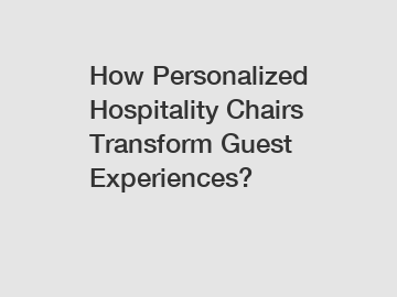 How Personalized Hospitality Chairs Transform Guest Experiences?