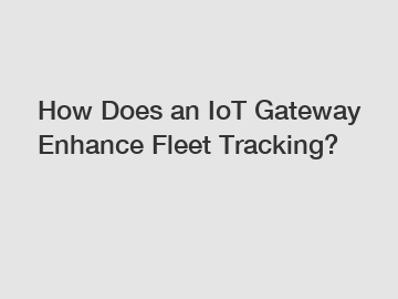 How Does an IoT Gateway Enhance Fleet Tracking?