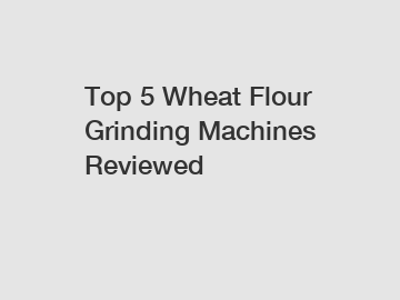 Top 5 Wheat Flour Grinding Machines Reviewed