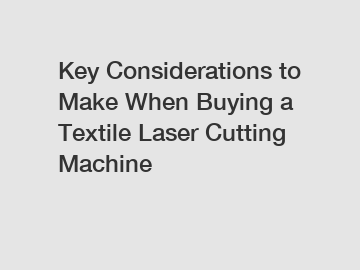 Key Considerations to Make When Buying a Textile Laser Cutting Machine