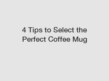 4 Tips to Select the Perfect Coffee Mug