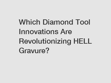 Which Diamond Tool Innovations Are Revolutionizing HELL Gravure?