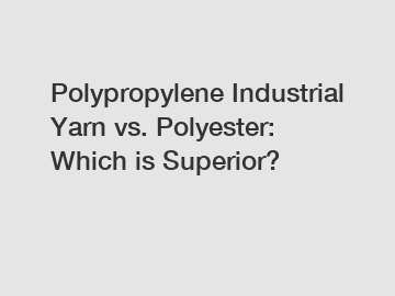 Polypropylene Industrial Yarn vs. Polyester: Which is Superior?