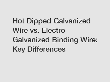 Hot Dipped Galvanized Wire vs. Electro Galvanized Binding Wire: Key Differences