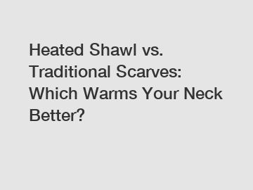 Heated Shawl vs. Traditional Scarves: Which Warms Your Neck Better?