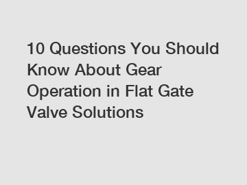 10 Questions You Should Know About Gear Operation in Flat Gate Valve Solutions