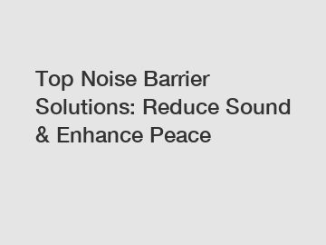 Top Noise Barrier Solutions: Reduce Sound & Enhance Peace