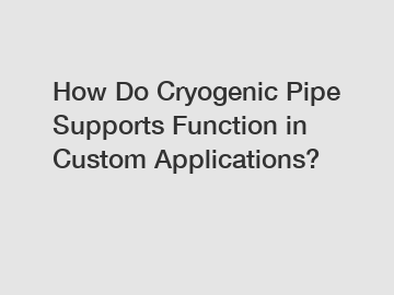 How Do Cryogenic Pipe Supports Function in Custom Applications?