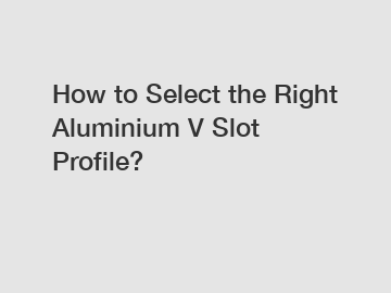 How to Select the Right Aluminium V Slot Profile?