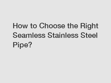 How to Choose the Right Seamless Stainless Steel Pipe?