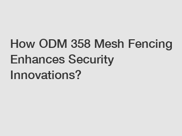 How ODM 358 Mesh Fencing Enhances Security Innovations?