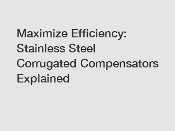 Maximize Efficiency: Stainless Steel Corrugated Compensators Explained