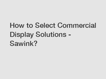How to Select Commercial Display Solutions - Sawink? How to Select Commercial Display Solutions - Sawink?