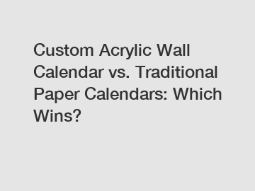 Custom Acrylic Wall Calendar vs. Traditional Paper Calendars: Which Wins?