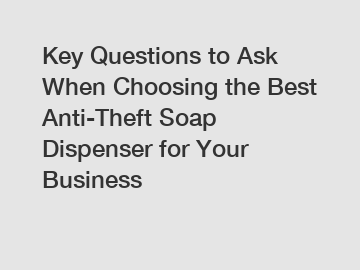 Key Questions to Ask When Choosing the Best Anti-Theft Soap Dispenser for Your Business