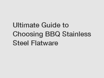 Ultimate Guide to Choosing BBQ Stainless Steel Flatware