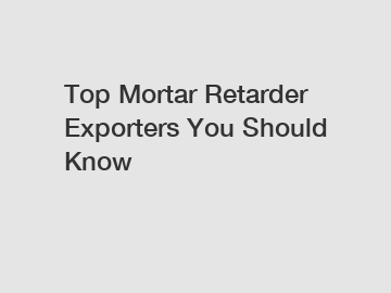Top Mortar Retarder Exporters You Should Know
