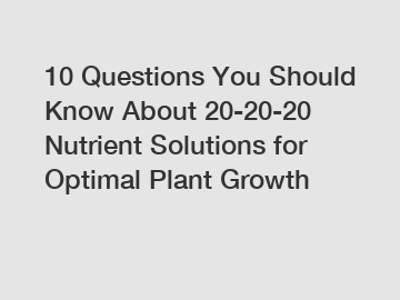 10 Questions You Should Know About 20-20-20 Nutrient Solutions for Optimal Plant Growth