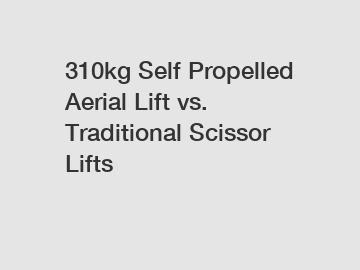 310kg Self Propelled Aerial Lift vs. Traditional Scissor Lifts