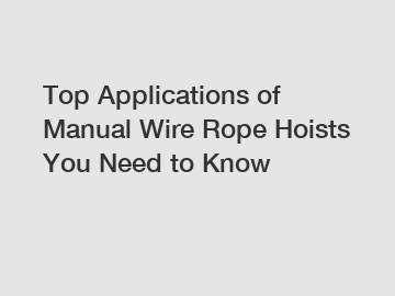 Top Applications of Manual Wire Rope Hoists You Need to Know