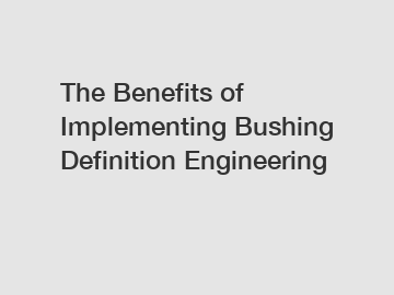 The Benefits of Implementing Bushing Definition Engineering