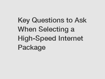 Key Questions to Ask When Selecting a High-Speed Internet Package