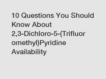 10 Questions You Should Know About 2,3-Dichloro-5-(Trifluoromethyl)Pyridine Availability