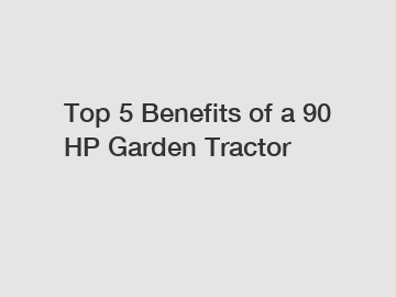 Top 5 Benefits of a 90 HP Garden Tractor