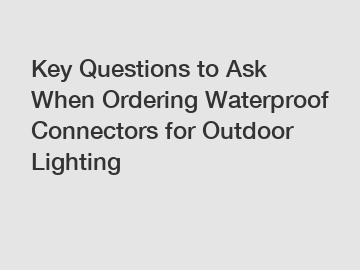 Key Questions to Ask When Ordering Waterproof Connectors for Outdoor Lighting