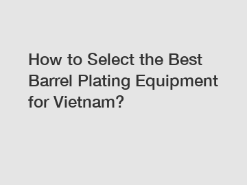 How to Select the Best Barrel Plating Equipment for Vietnam?