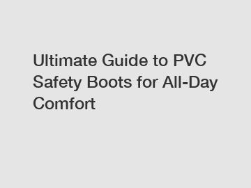 Ultimate Guide to PVC Safety Boots for All-Day Comfort