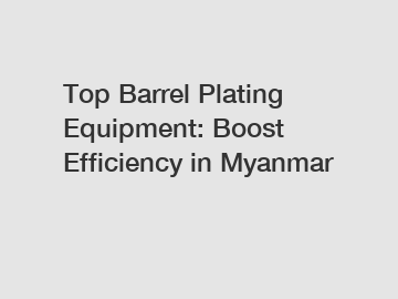 Top Barrel Plating Equipment: Boost Efficiency in Myanmar