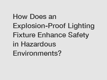 How Does an Explosion-Proof Lighting Fixture Enhance Safety in Hazardous Environments?